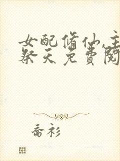 女配修仙,主角祭天免费阅读全文