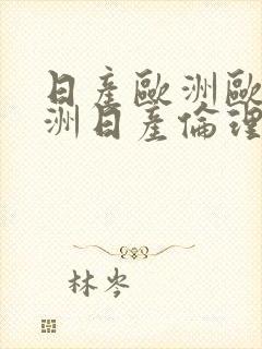 日产欧洲欧洲亚洲日产伦理片福利片