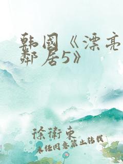 韩国《漂亮的女邻居5》
