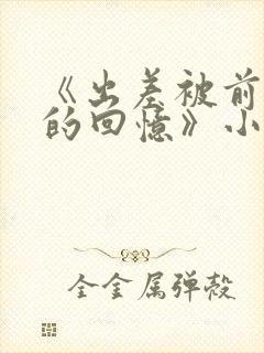 《出差被前男友的回忆》小说