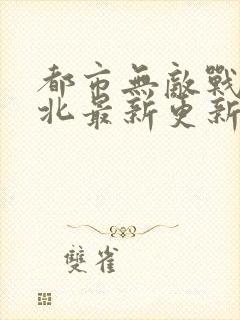 都市无敌战神林北最新更新章节