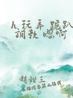 h 玩弄 跪趴 调教 嗯啊