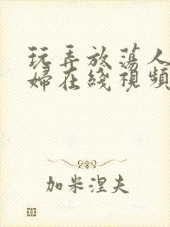 玩弄放荡人妻少妇在线视频