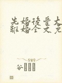 先婚后爱大佬要离婚全文免费阅读