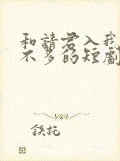 和请君入我怀差不多的短剧