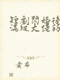 短剧闪婚后成了满级大佬的心尖宠