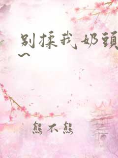 别揉我奶头~嗯~