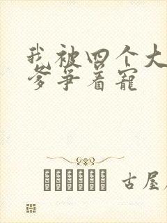 我被四个大佬爹爹争着宠