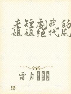 老短剧我的七个姐姐绝代风华