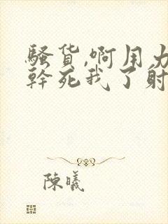 骚货,啊用力插干死我了射好爽太大了