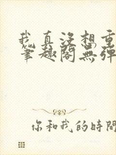 我真没想重生啊笔趣阁无弹窗