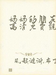 妈妈的朋友在线高清免费观看完整版