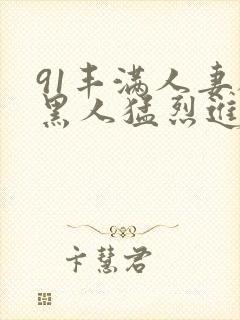 91丰满人妻被黑人猛烈进入