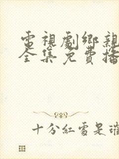 电视剧乡亲乡爱全集免费播放