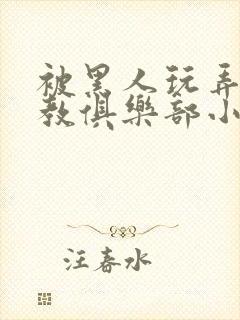 被黑人玩弄h调教俱乐部小说