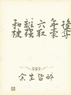 和离六年后,她被强取豪夺了小说