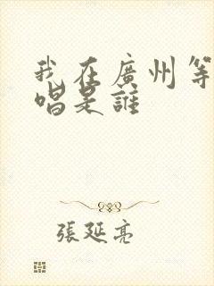 我在广州等你原唱是谁