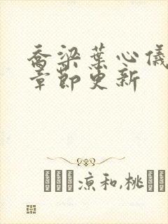 乔梁叶心仪最新章节更新