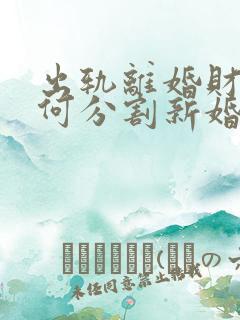 出轨离婚财产如何分割新婚姻法2022