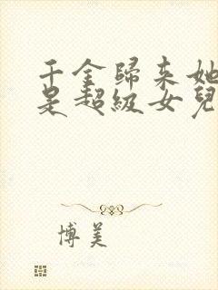 千金归来她亲爹是超级女儿奴免费阅读