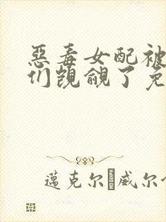 恶毒女配被男主们觊觎了免费阅读