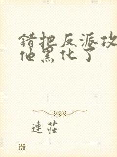 错把反派攻略后他黑化了