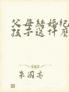 父母结婚纪念日孩子送什么礼物好