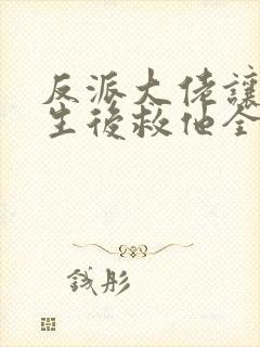 反派大佬让我重生后救他全文免费阅读