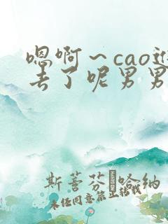 嗯啊～cao进去了呢男男俩攻一受小说