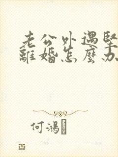 老公外遇坚决要离婚怎么办