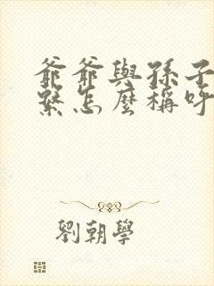 爷爷与孙子的关系怎么称呼