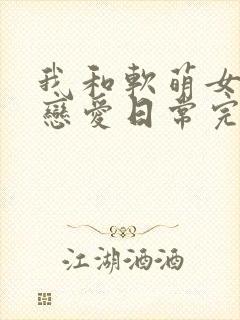 我和软萌女友的恋爱日常完整版
