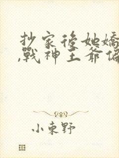 抄家后她娇入骨,战神王爷偏要宠短剧全集