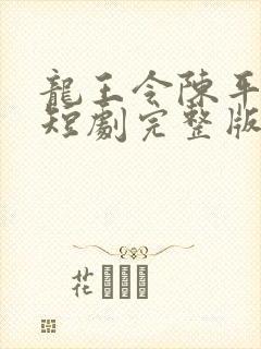 龙王令陈平殿主短剧完整版免费