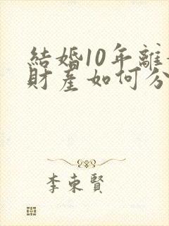 结婚10年离婚财产如何分配