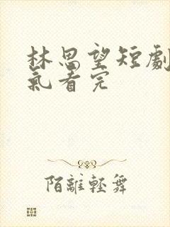 林思望短剧一口气看完