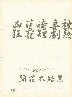 凶萌娇妻被大叔狂宠短剧热播