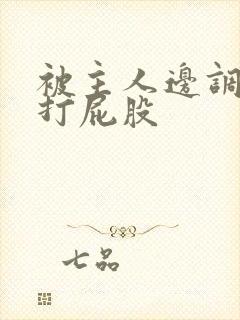 被主人边调教边打屁股