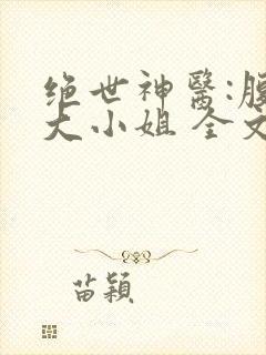 绝世神医:腹黑大小姐 全文阅读