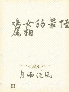 鸡女的最佳婚配属相