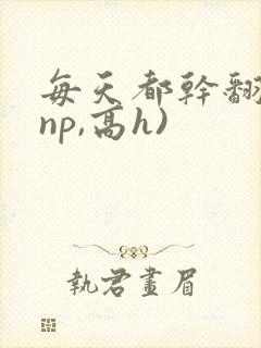每天都干翻你(np,高h)
