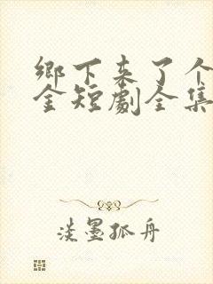 乡下来了个真千金短剧全集观看