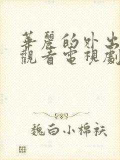 华丽的外出在线观看电视剧免费高清完整韩剧