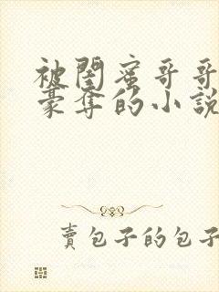 被闺蜜哥哥强取豪夺的小说免费阅读全文