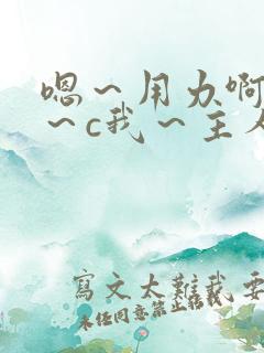 嗯～用力啊～嗯～c我～主人小说