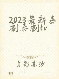 2023最新泰剧泰剧tv