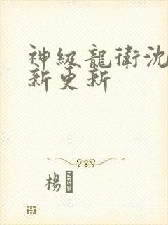 神级龙卫沈浪最新更新