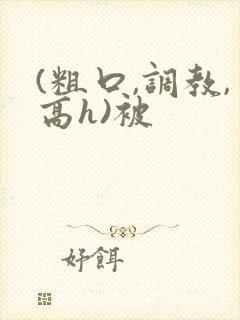 (粗口,调教,高h)被