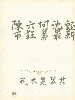 陈六何沈轻舞都市狂枭最新章节