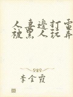 人妻边打电话边被黑人玩弄